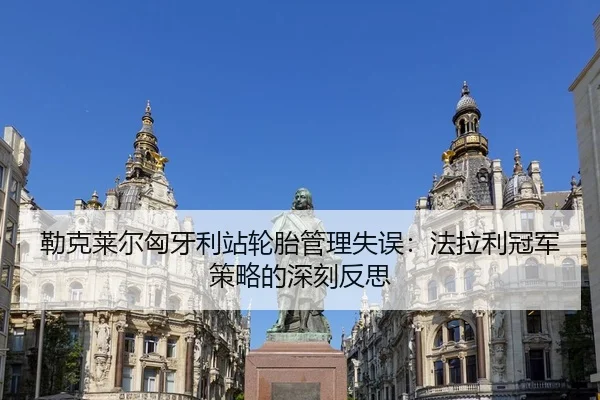 勒克莱尔匈牙利站轮胎管理失误：法拉利冠军策略的深刻反思