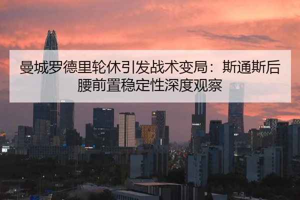 曼城罗德里轮休引发战术变局：斯通斯后腰前置稳定性深度观察
