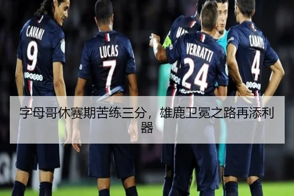 字母哥休赛期苦练三分，雄鹿卫冕之路再添利器