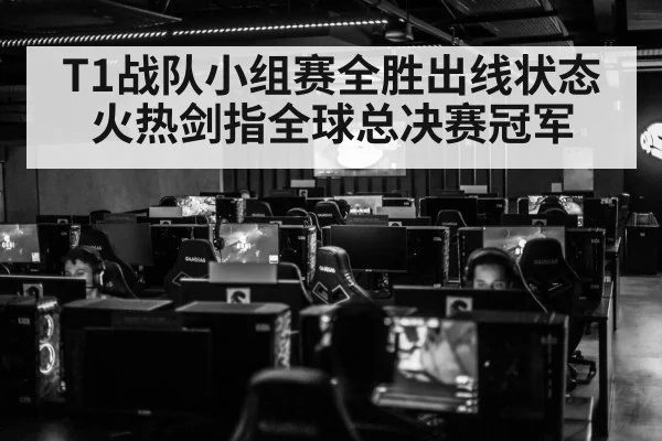 T1战队小组赛全胜出线状态火热剑指全球总决赛冠军
