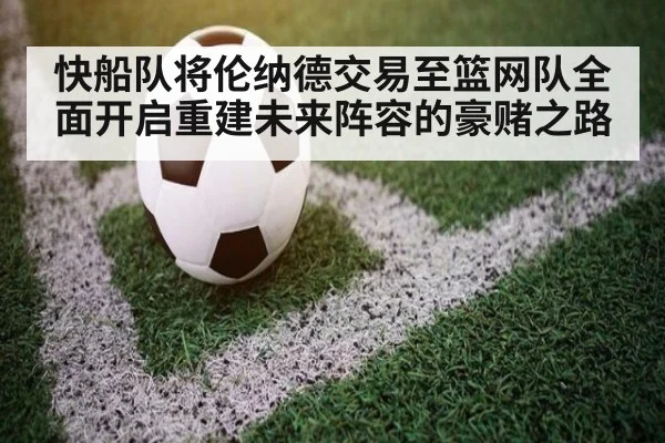 快船队将伦纳德交易至篮网队全面开启重建未来阵容的豪赌之路