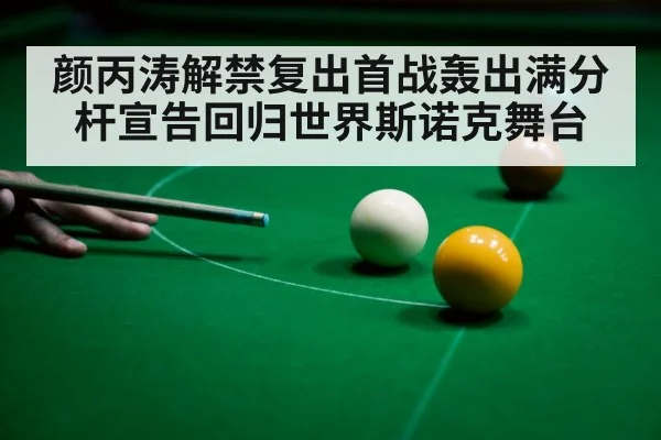 颜丙涛解禁复出首战轰出满分杆宣告回归世界斯诺克舞台