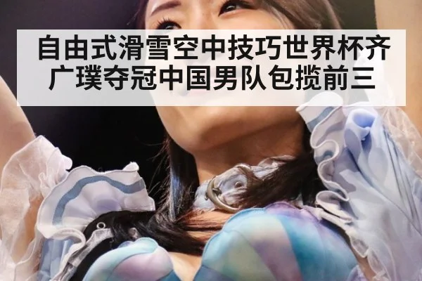 自由式滑雪空中技巧世界杯齐广璞夺冠中国男队包揽前三