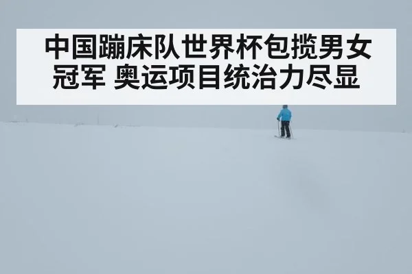 中国蹦床队世界杯包揽男女冠军 奥运项目统治力尽显