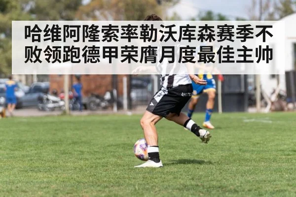 哈维阿隆索率勒沃库森赛季不败领跑德甲荣膺月度最佳主帅
