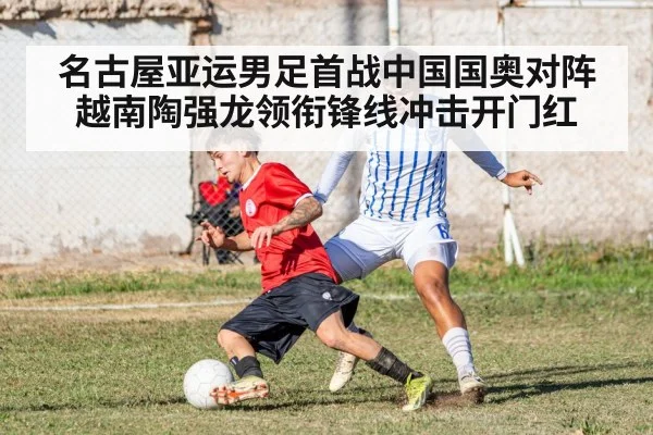 名古屋亚运男足首战中国国奥对阵越南陶强龙领衔锋线冲击开门红